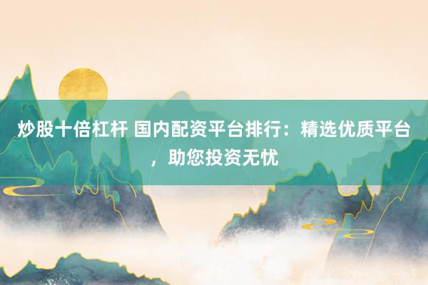 炒股十倍杠杆 国内配资平台排行：精选优质平台，助您投资无忧