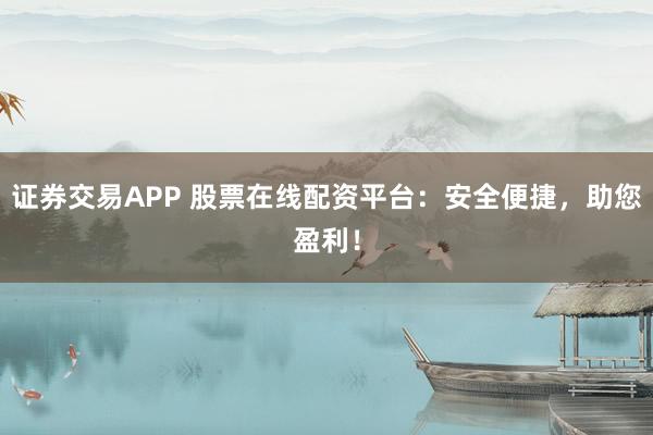 证券交易APP 股票在线配资平台：安全便捷，助您盈利！