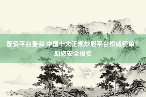 配资平台查询 中国十大正规炒股平台权威榜单 | 助您安全投资