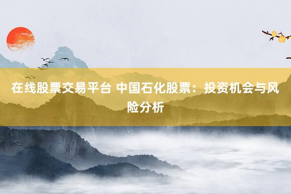 在线股票交易平台 中国石化股票：投资机会与风险分析