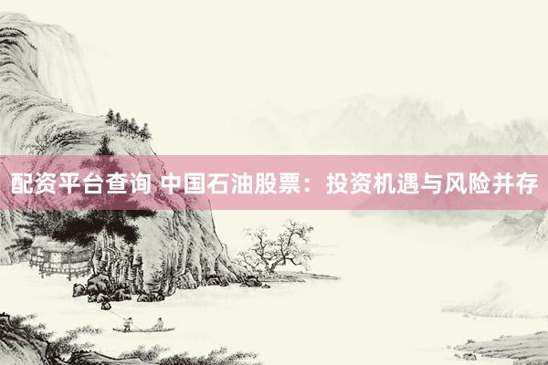 配资平台查询 中国石油股票：投资机遇与风险并存
