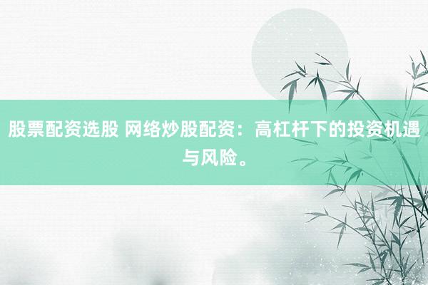 股票配资选股 网络炒股配资：高杠杆下的投资机遇与风险。