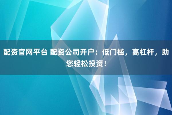配资官网平台 配资公司开户：低门槛，高杠杆，助您轻松投资！