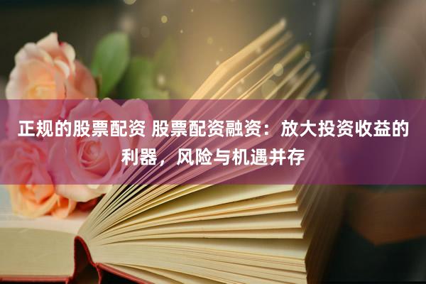正规的股票配资 股票配资融资：放大投资收益的利器，风险与机遇并存