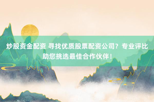炒股资金配资 寻找优质股票配资公司？专业评比助您挑选最佳合作伙伴！