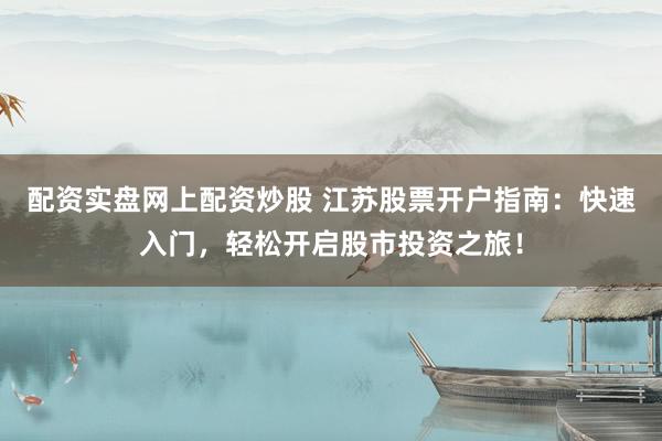配资实盘网上配资炒股 江苏股票开户指南：快速入门，轻松开启股市投资之旅！