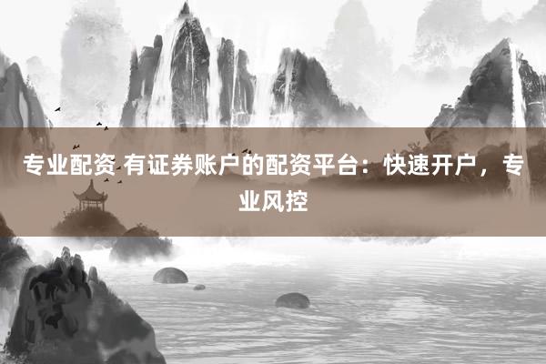 专业配资 有证券账户的配资平台：快速开户，专业风控