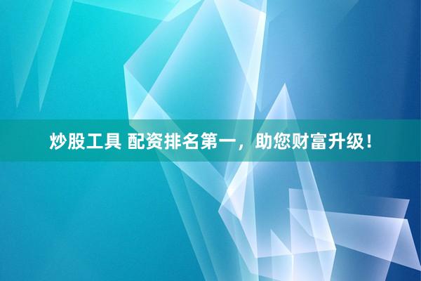 炒股工具 配资排名第一，助您财富升级！