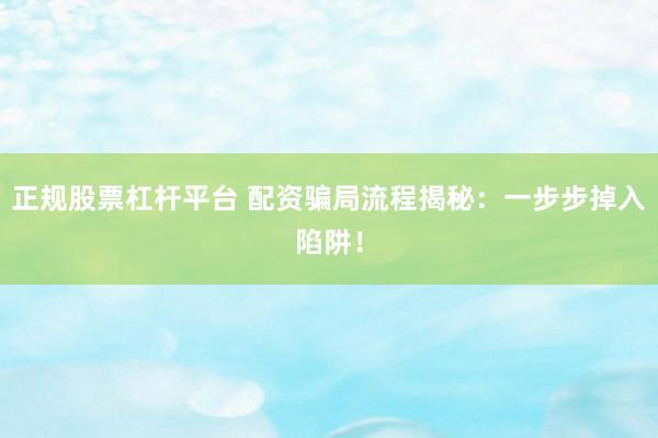 正规股票杠杆平台 配资骗局流程揭秘：一步步掉入陷阱！