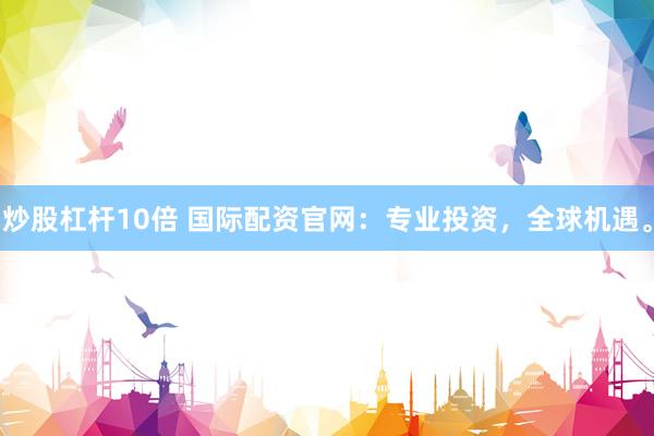 炒股杠杆10倍 国际配资官网：专业投资，全球机遇。