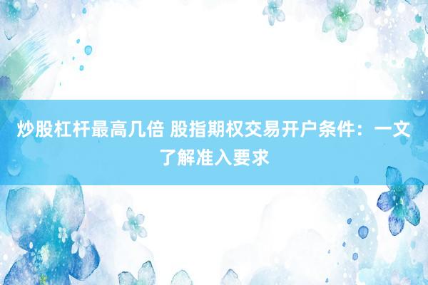 炒股杠杆最高几倍 股指期权交易开户条件：一文了解准入要求
