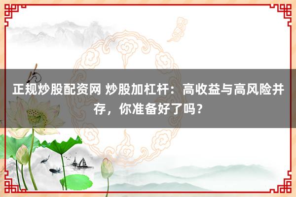 正规炒股配资网 炒股加杠杆：高收益与高风险并存，你准备好了吗？