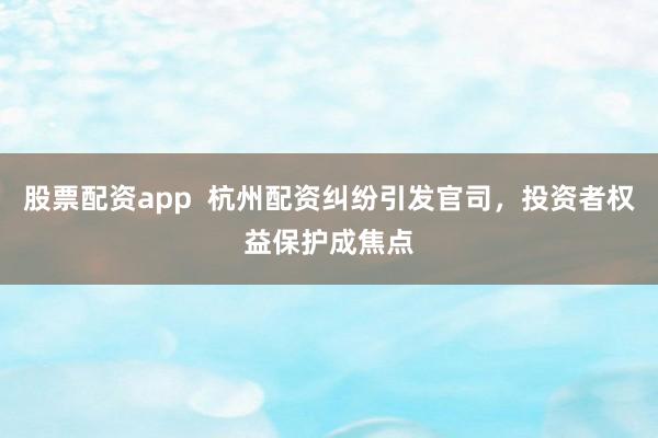 股票配资app  杭州配资纠纷引发官司，投资者权益保护成焦点