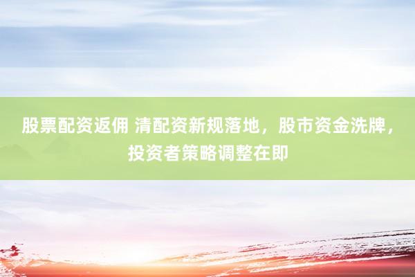 股票配资返佣 清配资新规落地，股市资金洗牌，投资者策略调整在即