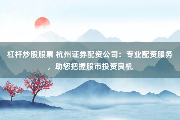 杠杆炒股股票 杭州证券配资公司：专业配资服务，助您把握股市投资良机