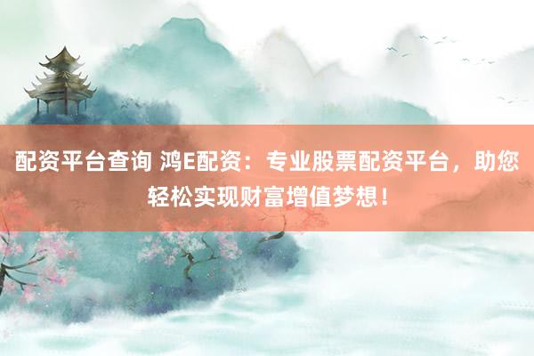 配资平台查询 鸿E配资：专业股票配资平台，助您轻松实现财富增值梦想！