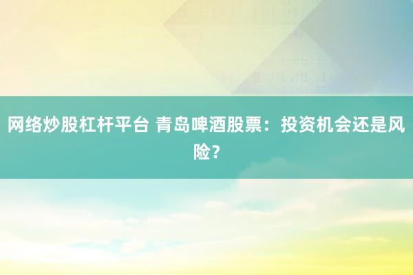 网络炒股杠杆平台 青岛啤酒股票：投资机会还是风险？