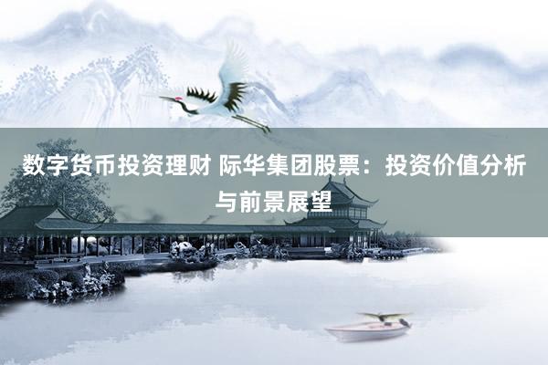 数字货币投资理财 际华集团股票：投资价值分析与前景展望