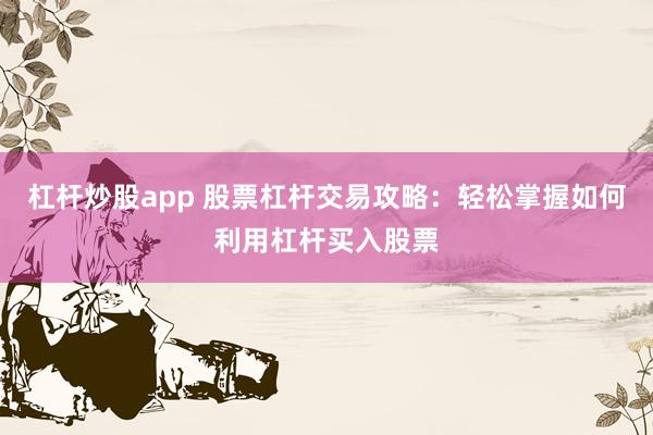 杠杆炒股app 股票杠杆交易攻略：轻松掌握如何利用杠杆买入股票