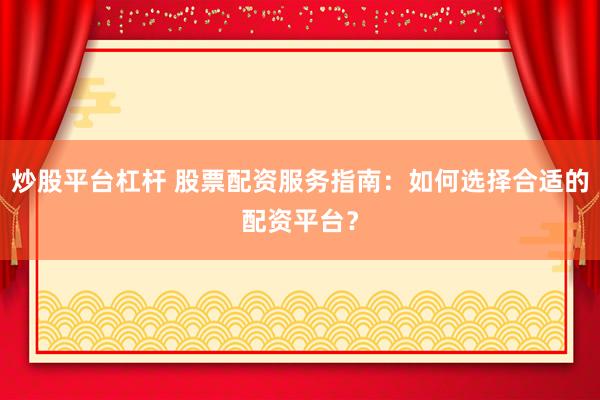 炒股平台杠杆 股票配资服务指南：如何选择合适的配资平台？