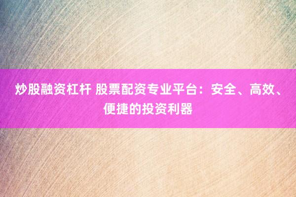 炒股融资杠杆 股票配资专业平台：安全、高效、便捷的投资利器