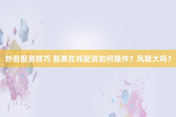 炒股配资技巧 股票在线配资如何操作？风险大吗？
