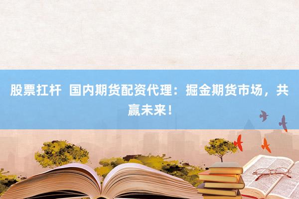 股票扛杆  国内期货配资代理：掘金期货市场，共赢未来！