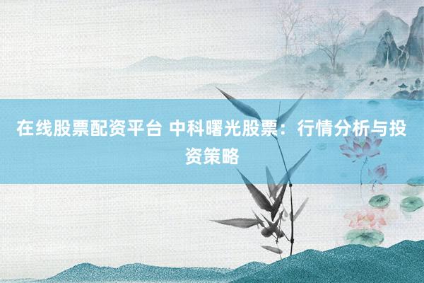 在线股票配资平台 中科曙光股票：行情分析与投资策略
