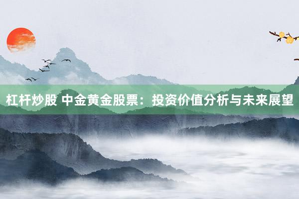 杠杆炒股 中金黄金股票：投资价值分析与未来展望