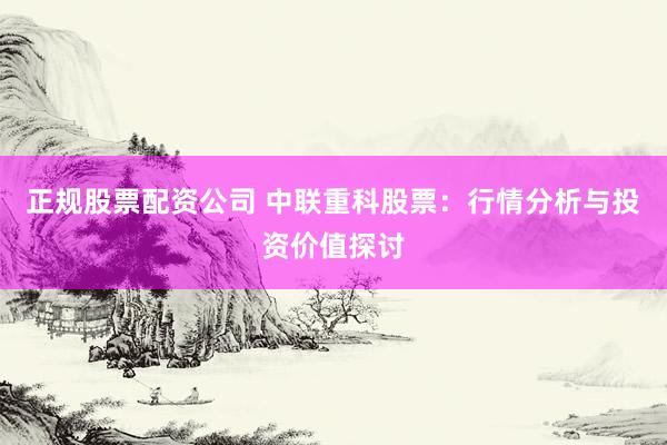 正规股票配资公司 中联重科股票：行情分析与投资价值探讨