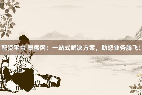 配资平台 景盛网：一站式解决方案，助您业务腾飞！