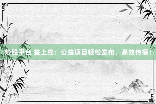 炒股平台 益上线：公益项目轻松发布，高效传播！