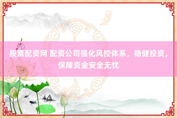 股票配资网 配资公司强化风控体系，稳健投资，保障资金安全无忧