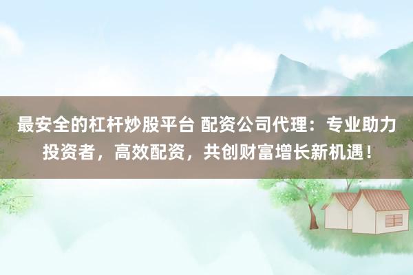 最安全的杠杆炒股平台 配资公司代理：专业助力投资者，高效配资，共创财富增长新机遇！