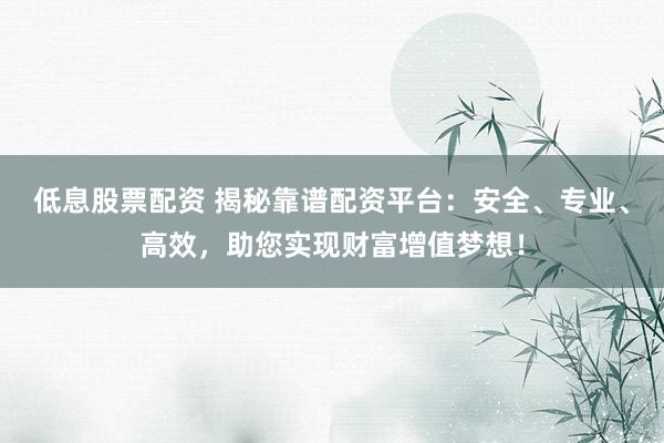 低息股票配资 揭秘靠谱配资平台：安全、专业、高效，助您实现财富增值梦想！