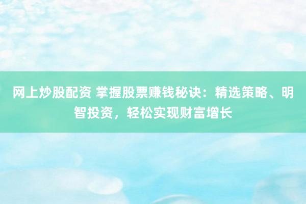 网上炒股配资 掌握股票赚钱秘诀：精选策略、明智投资，轻松实现财富增长
