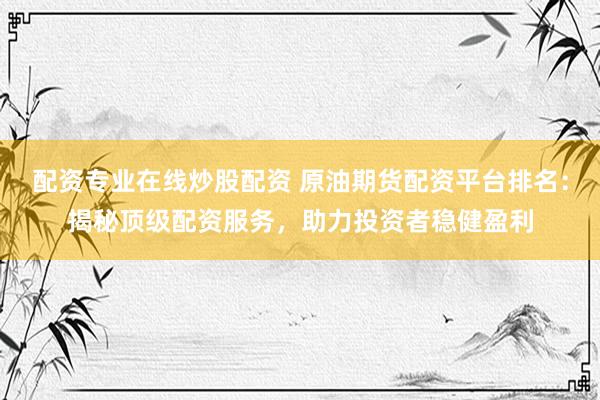 配资专业在线炒股配资 原油期货配资平台排名：揭秘顶级配资服务，助力投资者稳健盈利