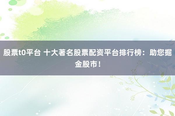 股票t0平台 十大著名股票配资平台排行榜：助您掘金股市！