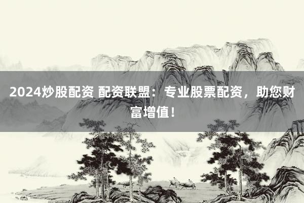 2024炒股配资 配资联盟：专业股票配资，助您财富增值！