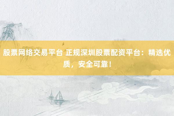股票网络交易平台 正规深圳股票配资平台：精选优质，安全可靠！