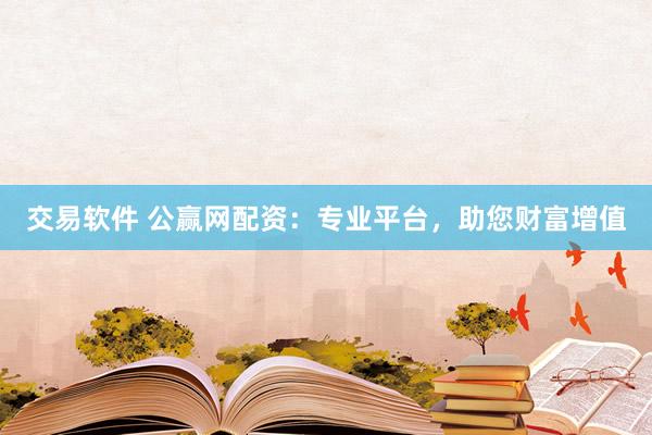 交易软件 公赢网配资：专业平台，助您财富增值