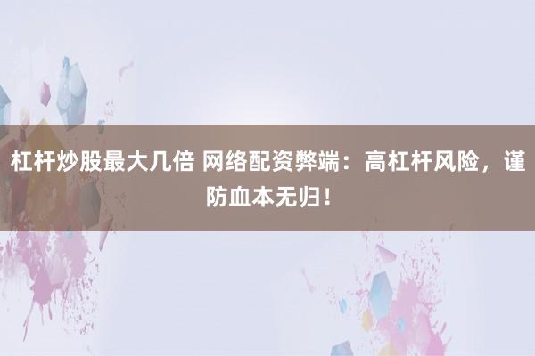 杠杆炒股最大几倍 网络配资弊端：高杠杆风险，谨防血本无归！
