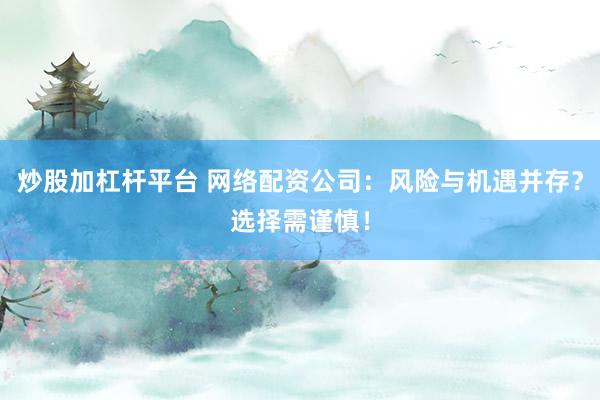 炒股加杠杆平台 网络配资公司：风险与机遇并存？选择需谨慎！