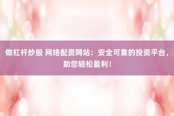 做杠杆炒股 网络配资网站：安全可靠的投资平台，助您轻松盈利！