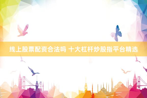 线上股票配资合法吗 十大杠杆炒股指平台精选