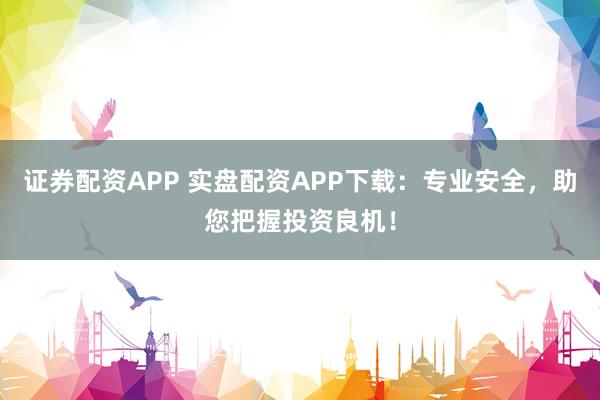 证券配资APP 实盘配资APP下载：专业安全，助您把握投资良机！