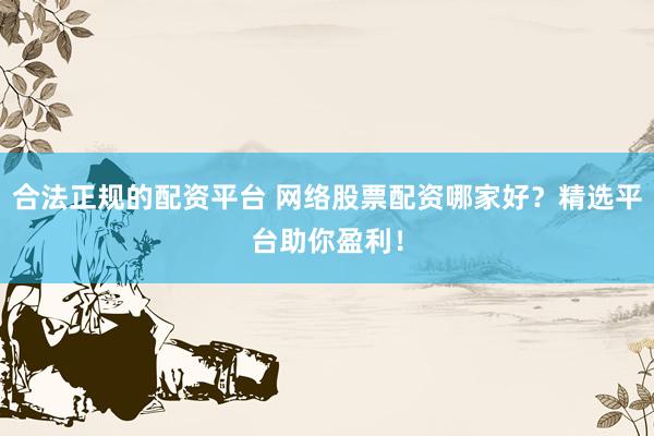 合法正规的配资平台 网络股票配资哪家好？精选平台助你盈利！