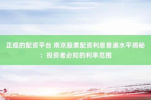 正规的配资平台 南京股票配资利息普遍水平揭秘：投资者必知的利率范围