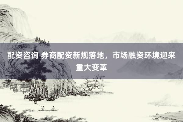 配资咨询 券商配资新规落地，市场融资环境迎来重大变革