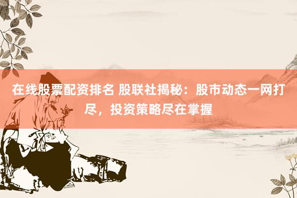 在线股票配资排名 股联社揭秘：股市动态一网打尽，投资策略尽在掌握